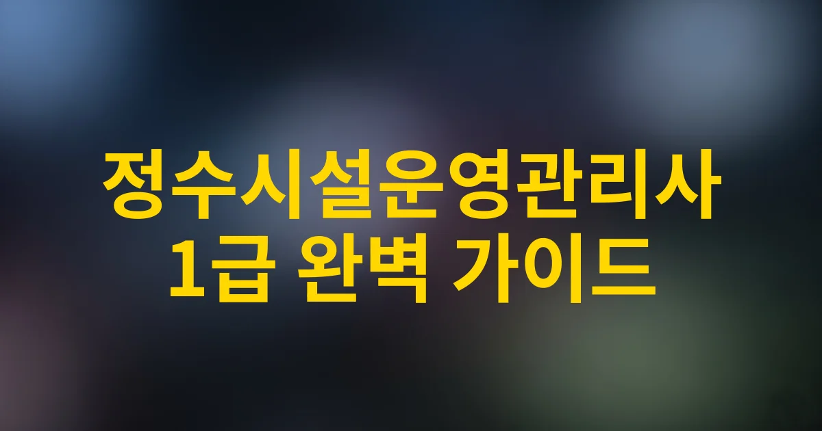 [2025 최신] 정수시설운영관리사 1급 완벽 가이드 | 자격증 취득부터 취업까지