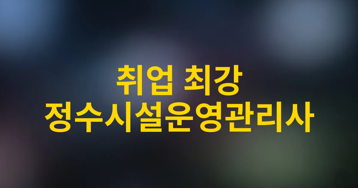 2025 취업 BEST! 정수시설운영관리사 1급으로 열리는 블루오션 일자리