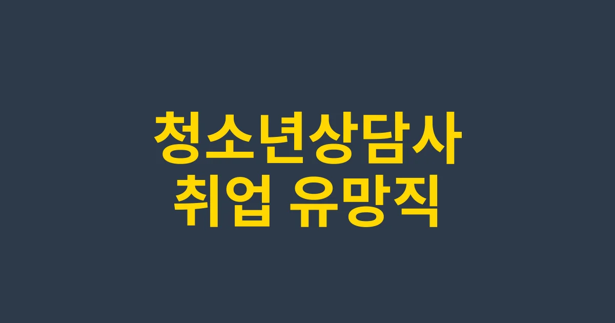 청소년상담사 취업 유망 분야 총정리 – 진로 선택 가이드