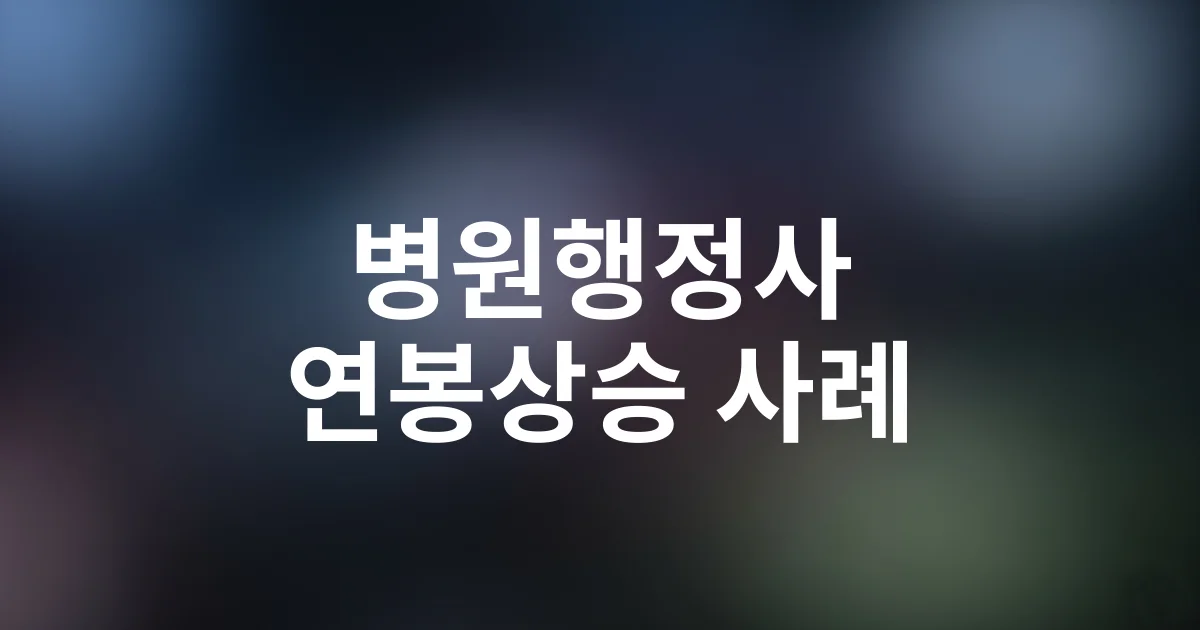 병원행정사 취득 후 연봉 상승 실제 사례 분석